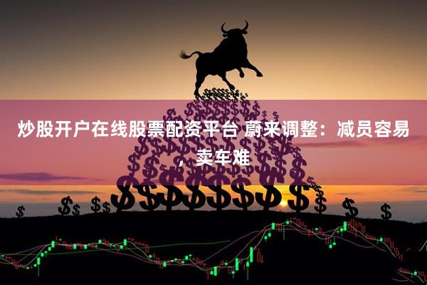炒股开户在线股票配资平台 蔚来调整：减员容易，卖车难