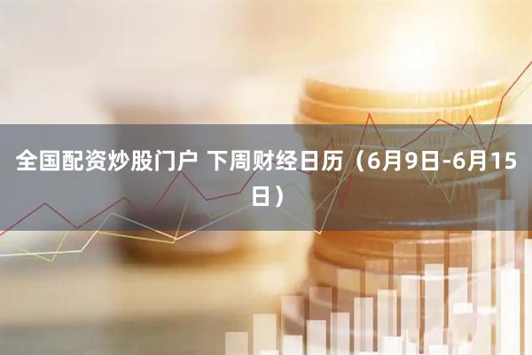 全国配资炒股门户 下周财经日历（6月9日-6月15日）
