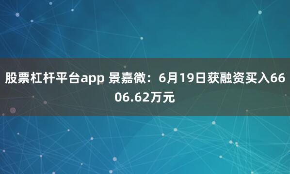 股票杠杆平台app 景嘉微：6月19日获融资买入6606.62万元