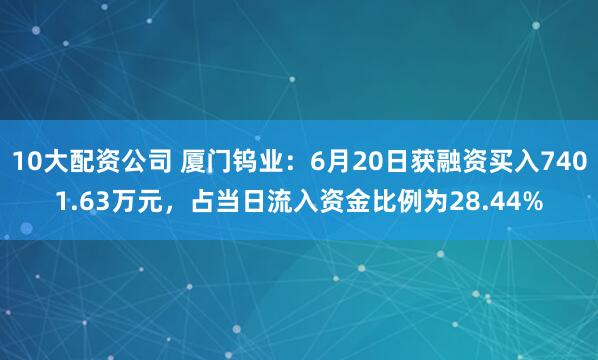 10大配资公司 厦门钨业：6月20日获融资买入7401.63万元，占当日流入资金比例为28.44%