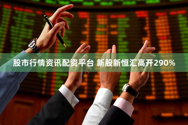 股市行情资讯配资平台 新股新恒汇高开290%