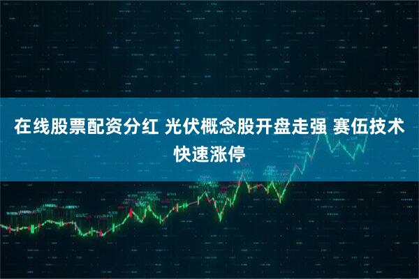 在线股票配资分红 光伏概念股开盘走强 赛伍技术快速涨停