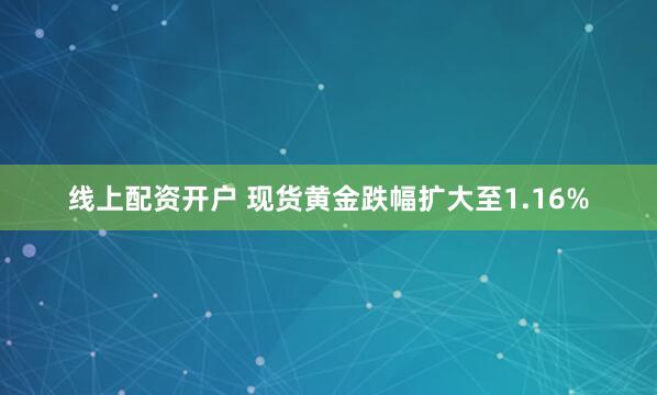 线上配资开户 现货黄金跌幅扩大至1.16%