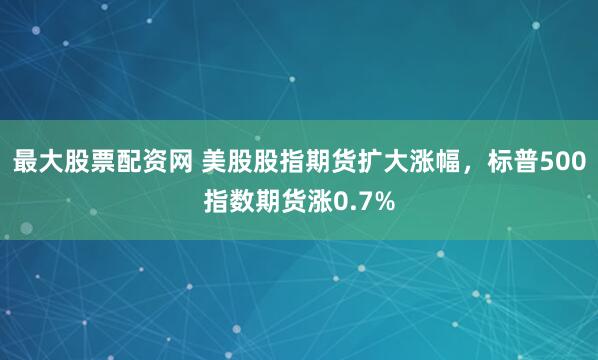 最大股票配资网 美股股指期货扩大涨幅，标普500指数期货涨0.7%