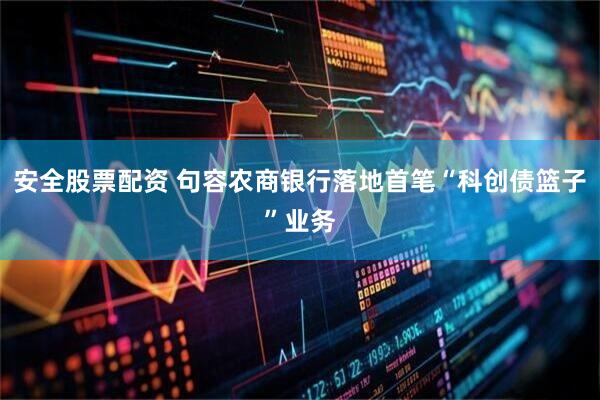 安全股票配资 句容农商银行落地首笔“科创债篮子”业务