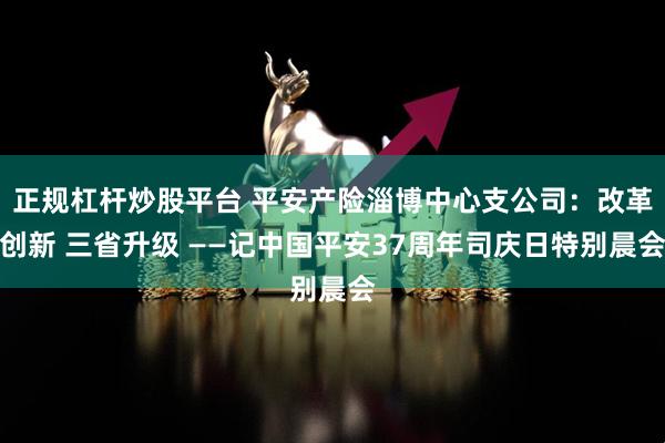 正规杠杆炒股平台 平安产险淄博中心支公司：改革创新 三省升级 ——记中国平安37周年司庆日特别晨会