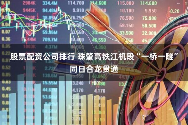股票配资公司排行 珠肇高铁江机段“一桥一隧”同日合龙贯通