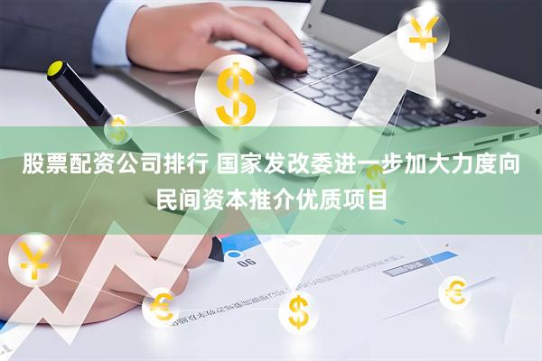 股票配资公司排行 国家发改委进一步加大力度向民间资本推介优质项目