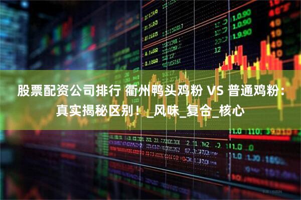 股票配资公司排行 衢州鸭头鸡粉 VS 普通鸡粉：真实揭秘区别！_风味_复合_核心
