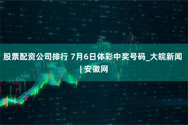 股票配资公司排行 7月6日体彩中奖号码_大皖新闻 | 安徽网