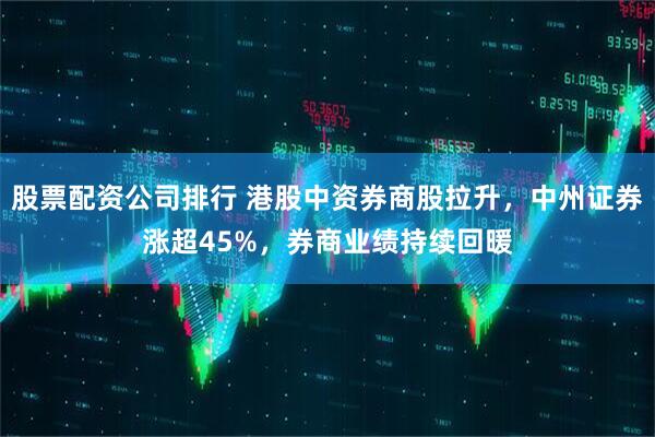 股票配资公司排行 港股中资券商股拉升，中州证券涨超45%，券商业绩持续回暖