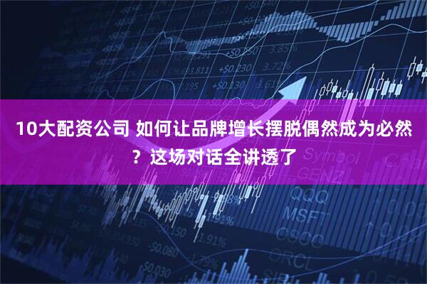 10大配资公司 如何让品牌增长摆脱偶然成为必然？这场对话全讲透了