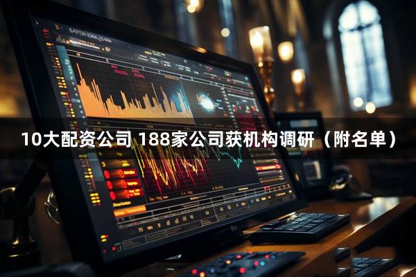 10大配资公司 188家公司获机构调研（附名单）
