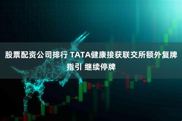 股票配资公司排行 TATA健康接获联交所额外复牌指引 继续停牌