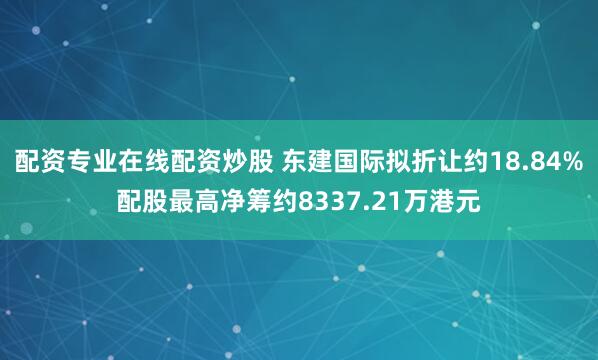 配资专业在线配资炒股 东建国际拟折让约18.84%配股最高净筹约8337.21万港元