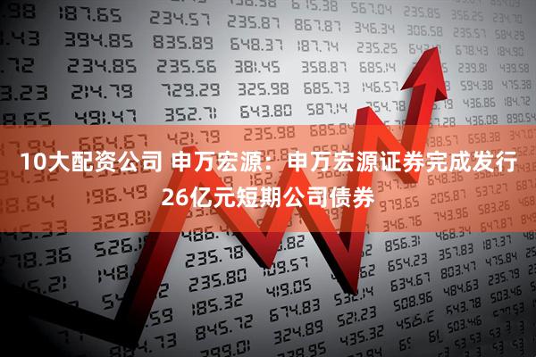 10大配资公司 申万宏源：申万宏源证券完成发行26亿元短期公司债券