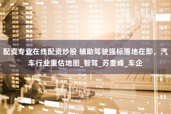 配资专业在线配资炒股 辅助驾驶强标落地在即，汽车行业重估地图_智驾_苏奎峰_车企