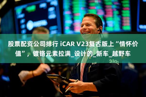 股票配资公司排行 iCAR V23复古版上“情怀价值”，镀铬元素拉满_设计的_新车_越野车