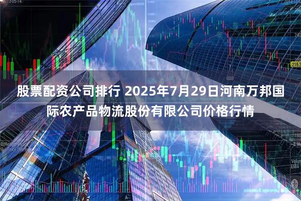 股票配资公司排行 2025年7月29日河南万邦国际农产品物流股份有限公司价格行情