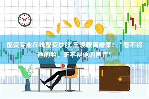配资专业在线配资炒股 王暖暖离婚案：“看不得他的脸，听不得他的声音”