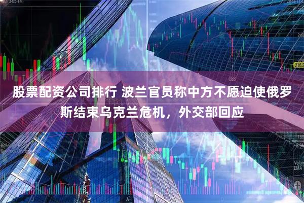 股票配资公司排行 波兰官员称中方不愿迫使俄罗斯结束乌克兰危机，外交部回应