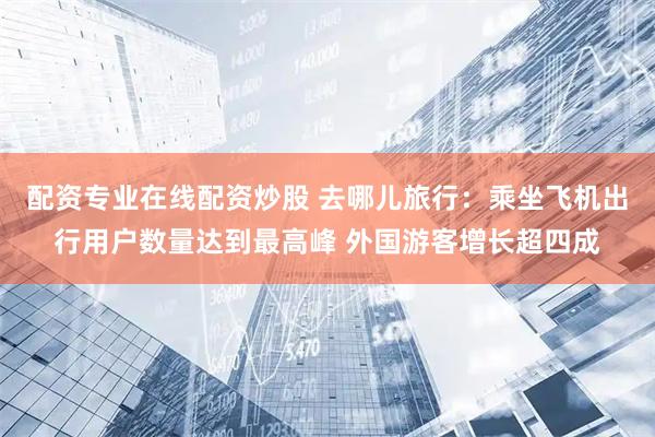 配资专业在线配资炒股 去哪儿旅行：乘坐飞机出行用户数量达到最高峰 外国游客增长超四成