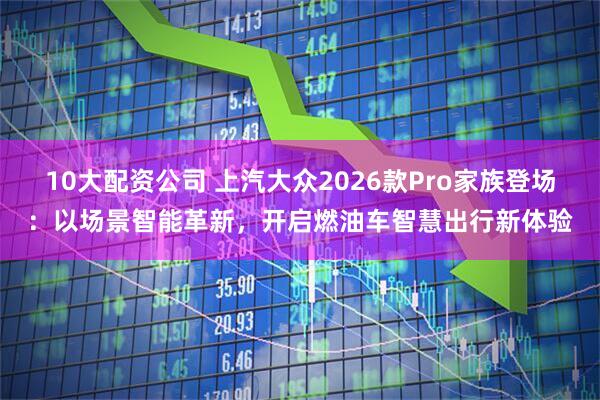 10大配资公司 上汽大众2026款Pro家族登场：以场景智能革新，开启燃油车智慧出行新体验