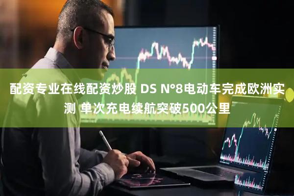 配资专业在线配资炒股 DS N°8电动车完成欧洲实测 单次充电续航突破500公里