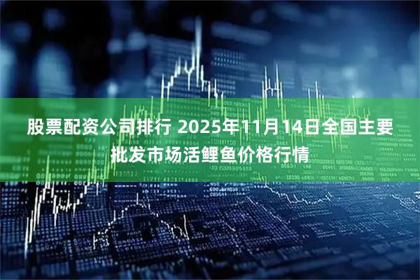 股票配资公司排行 2025年11月14日全国主要批发市场活鲤鱼价格行情