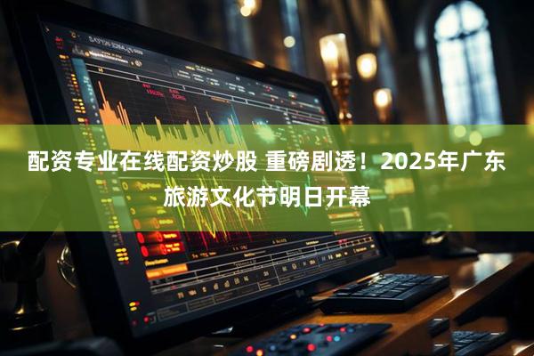 配资专业在线配资炒股 重磅剧透！2025年广东旅游文化节明日开幕