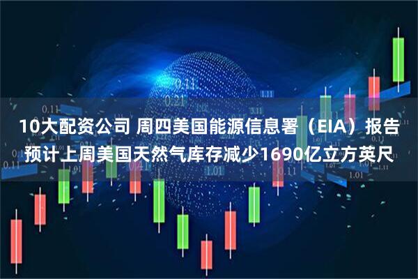 10大配资公司 周四美国能源信息署（EIA）报告预计上周美国天然气库存减少1690亿立方英尺