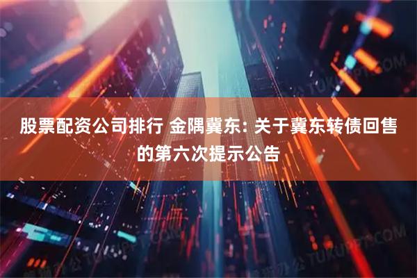 股票配资公司排行 金隅冀东: 关于冀东转债回售的第六次提示公告