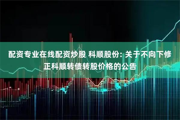 配资专业在线配资炒股 科顺股份: 关于不向下修正科顺转债转股价格的公告