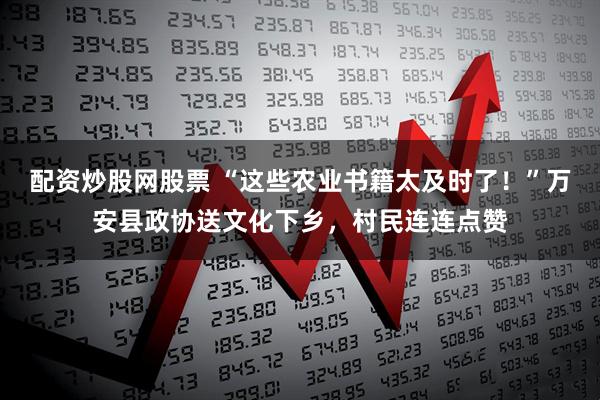配资炒股网股票 “这些农业书籍太及时了！”万安县政协送文化下乡，村民连连点赞