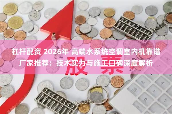 杠杆配资 2026年 高端水系统空调室内机靠谱厂家推荐：技术实力与施工口碑深度解析
