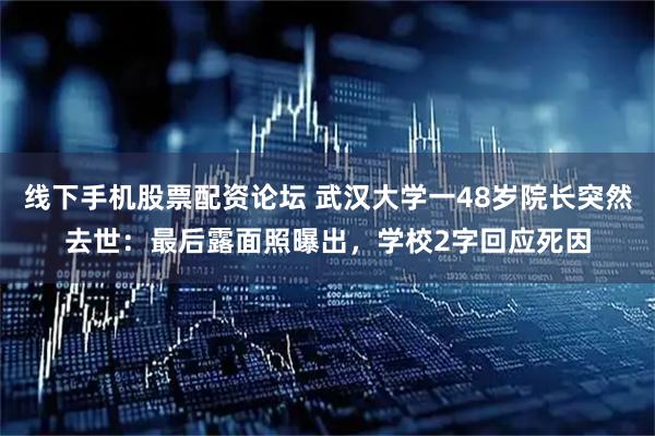 线下手机股票配资论坛 武汉大学一48岁院长突然去世：最后露面照曝出，学校2字回应死因