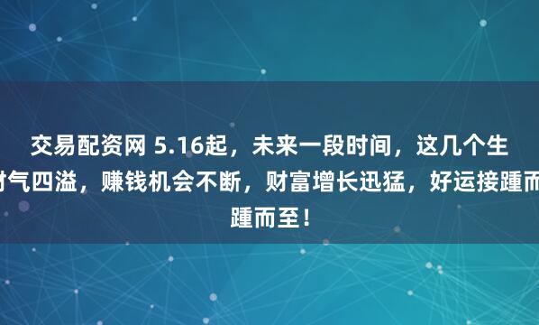 交易配资网 5.16起，未来一段时间，这几个生肖财气四溢，赚钱机会不断，财富增长迅猛，好运接踵而至！