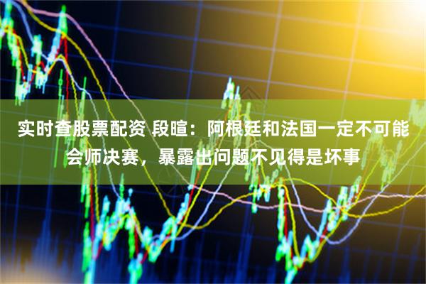 实时查股票配资 段暄：阿根廷和法国一定不可能会师决赛，暴露出问题不见得是坏事