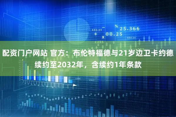 配资门户网站 官方：布伦特福德与21岁边卫卡约德续约至2032年，含续约1年条款