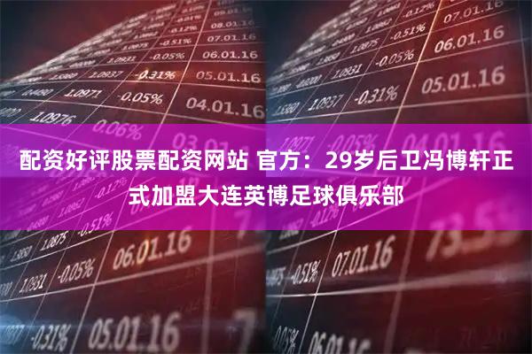 配资好评股票配资网站 官方：29岁后卫冯博轩正式加盟大连英博足球俱乐部