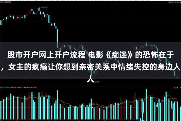 股市开户网上开户流程 电影《痴迷》的恐怖在于，女主的疯癫让你想到亲密关系中情绪失控的身边人
