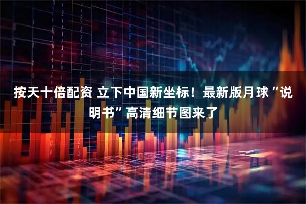 按天十倍配资 立下中国新坐标！最新版月球“说明书”高清细节图来了
