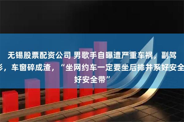 无锡股票配资公司 男歌手自曝遭严重车祸，副驾变形，车窗碎成渣，“坐网约车一定要坐后排并系好安全带”