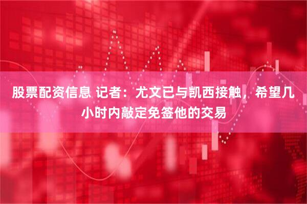 股票配资信息 记者：尤文已与凯西接触，希望几小时内敲定免签他的交易