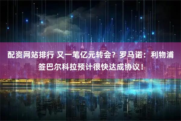 配资网站排行 又一笔亿元转会？罗马诺：利物浦签巴尔科拉预计很快达成协议！