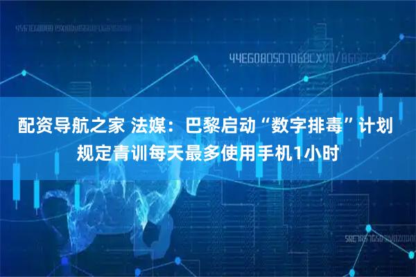 配资导航之家 法媒：巴黎启动“数字排毒”计划 规定青训每天最多使用手机1小时