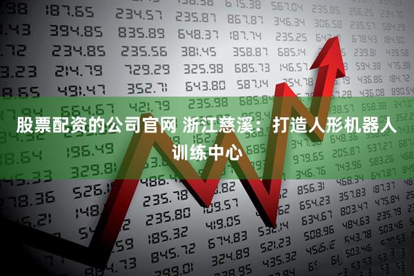 股票配资的公司官网 浙江慈溪：打造人形机器人训练中心