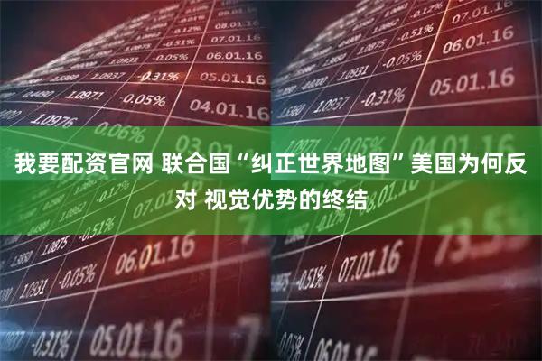 我要配资官网 联合国“纠正世界地图”美国为何反对 视觉优势的终结