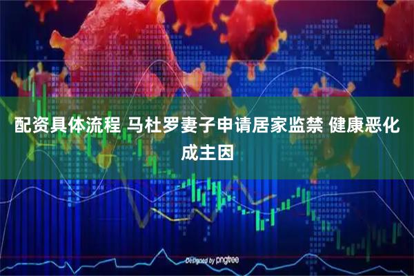 配资具体流程 马杜罗妻子申请居家监禁 健康恶化成主因