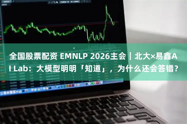 全国股票配资 EMNLP 2026主会｜北大×易鑫AI Lab：大模型明明「知道」，为什么还会答错？